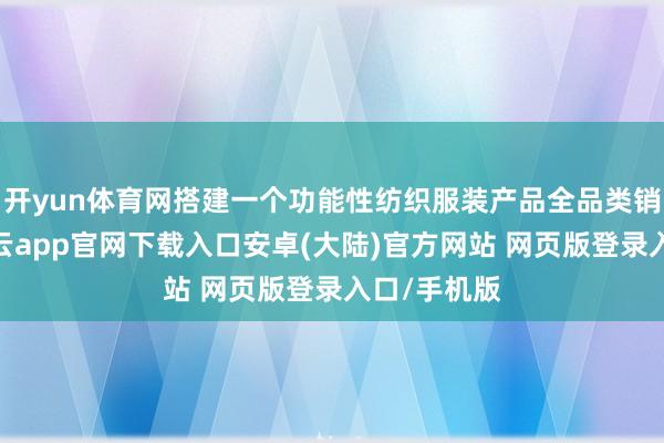 开yun体育网搭建一个功能性纺织服装产品全品类销售平台-开云app官网下载入口安卓(大陆)官方网站 网页版登录入口/手机版