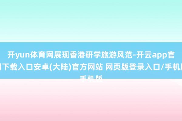 开yun体育网展现香港研学旅游风范-开云app官网下载入口安卓(大陆)官方网站 网页版登录入口/手机版