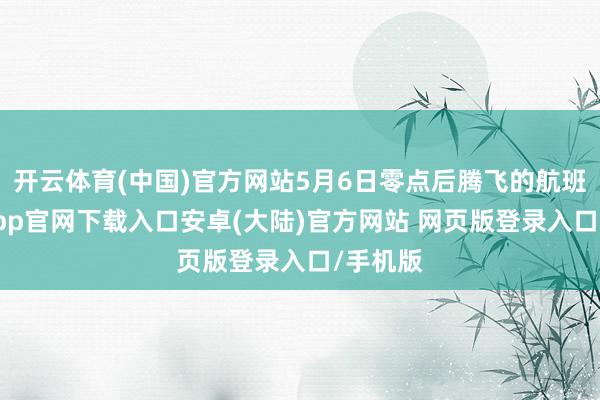 开云体育(中国)官方网站5月6日零点后腾飞的航班-开云app官网下载入口安卓(大陆)官方网站 网页版登录入口/手机版