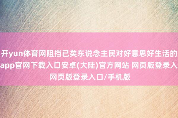 开yun体育网阻挡已矣东说念主民对好意思好生活的向往-开云app官网下载入口安卓(大陆)官方网站 网页版登录入口/手机版