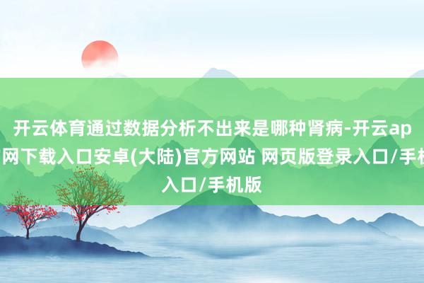 开云体育通过数据分析不出来是哪种肾病-开云app官网下载入口安卓(大陆)官方网站 网页版登录入口/手机版
