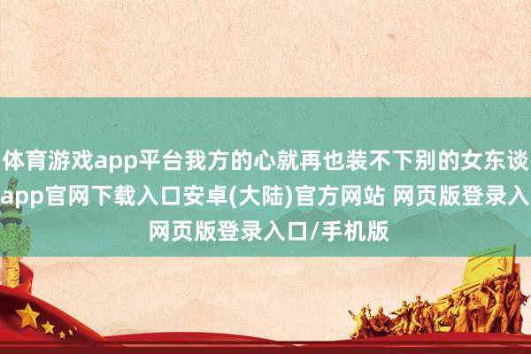 体育游戏app平台我方的心就再也装不下别的女东谈主了-开云app官网下载入口安卓(大陆)官方网站 网页版登录入口/手机版