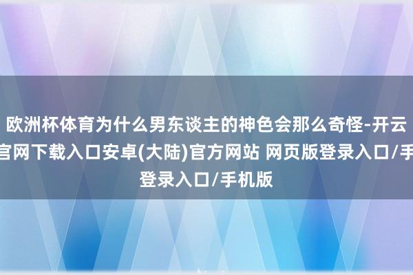 欧洲杯体育为什么男东谈主的神色会那么奇怪-开云app官网下载入口安卓(大陆)官方网站 网页版登录入口/手机版