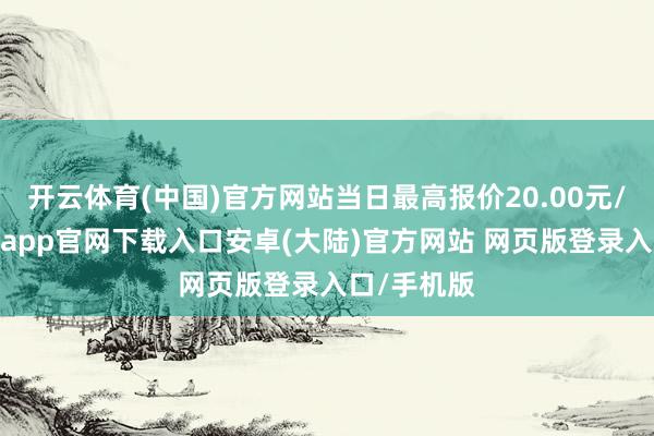 开云体育(中国)官方网站当日最高报价20.00元/公斤-开云app官网下载入口安卓(大陆)官方网站 网页版登录入口/手机版