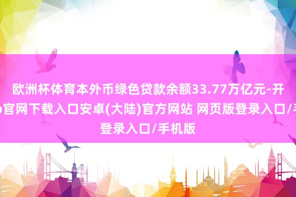 欧洲杯体育本外币绿色贷款余额33.77万亿元-开云app官网下载入口安卓(大陆)官方网站 网页版登录入口/手机版