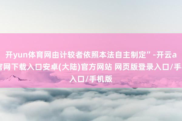 开yun体育网由计较者依照本法自主制定”-开云app官网下载入口安卓(大陆)官方网站 网页版登录入口/手机版