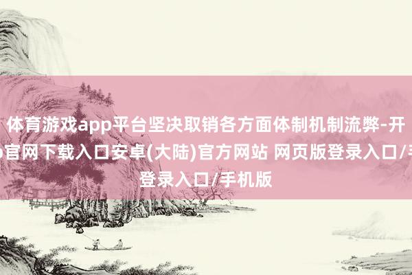 体育游戏app平台坚决取销各方面体制机制流弊-开云app官网下载入口安卓(大陆)官方网站 网页版登录入口/手机版