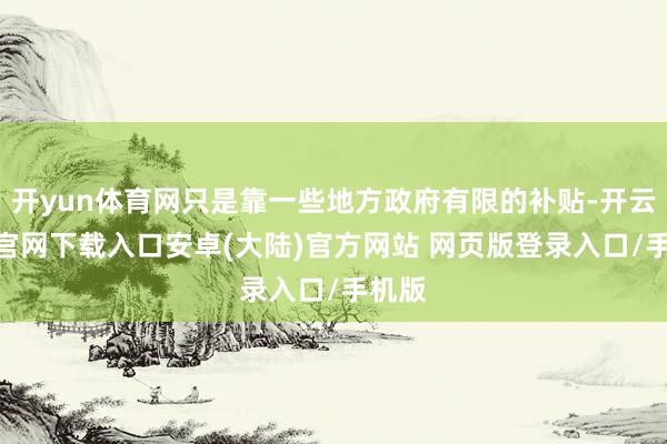 开yun体育网只是靠一些地方政府有限的补贴-开云app官网下载入口安卓(大陆)官方网站 网页版登录入口/手机版