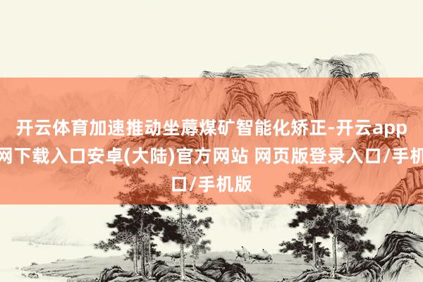 开云体育加速推动坐蓐煤矿智能化矫正-开云app官网下载入口安卓(大陆)官方网站 网页版登录入口/手机版