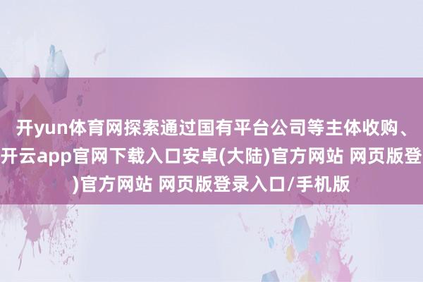 开yun体育网探索通过国有平台公司等主体收购、趸租适厢房源-开云app官网下载入口安卓(大陆)官方网站 网页版登录入口/手机版