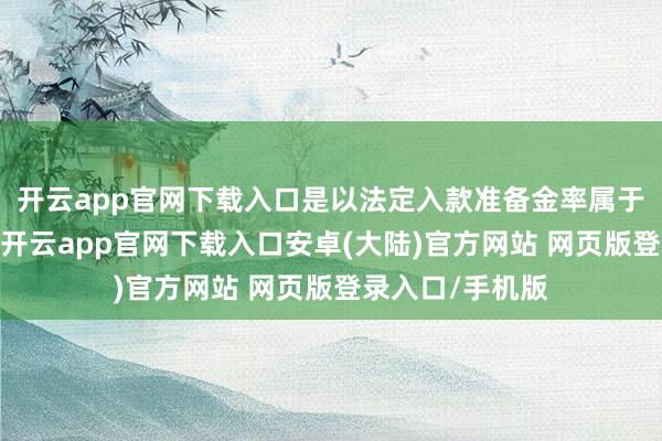开云app官网下载入口是以法定入款准备金率属于一项强效器具-开云app官网下载入口安卓(大陆)官方网站 网页版登录入口/手机版