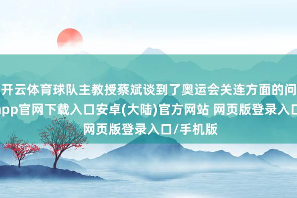开云体育球队主教授蔡斌谈到了奥运会关连方面的问题-开云app官网下载入口安卓(大陆)官方网站 网页版登录入口/手机版