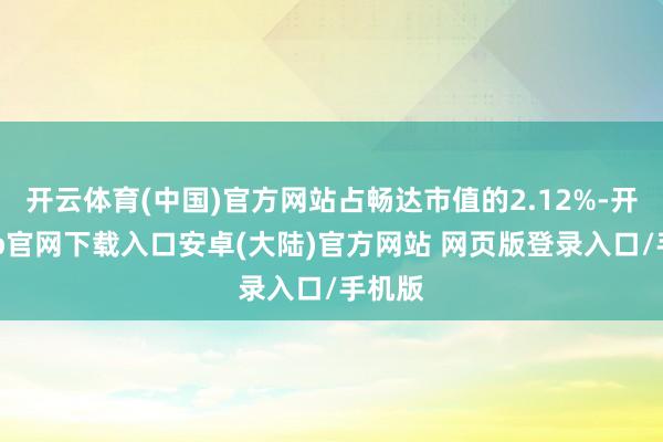开云体育(中国)官方网站占畅达市值的2.12%-开云app官网下载入口安卓(大陆)官方网站 网页版登录入口/手机版