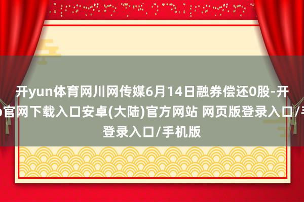 开yun体育网川网传媒6月14日融券偿还0股-开云app官网下载入口安卓(大陆)官方网站 网页版登录入口/手机版