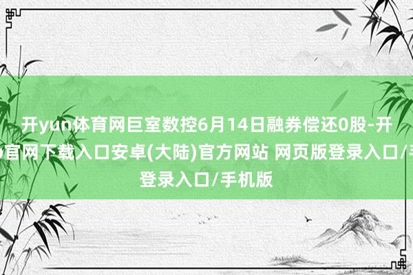 开yun体育网巨室数控6月14日融券偿还0股-开云app官网下载入口安卓(大陆)官方网站 网页版登录入口/手机版