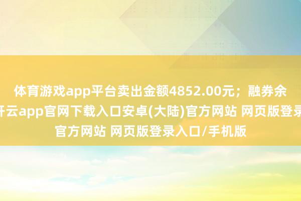 体育游戏app平台卖出金额4852.00元;融券余额37.12万-开云app官网下载入口安卓(大陆)官方网站 网页版登录入口/手机版