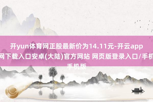 开yun体育网正股最新价为14.11元-开云app官网下载入口安卓(大陆)官方网站 网页版登录入口/手机版