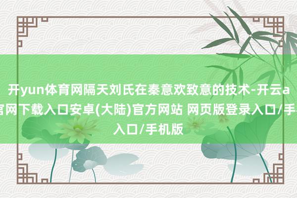 开yun体育网隔天刘氏在秦意欢致意的技术-开云app官网下载入口安卓(大陆)官方网站 网页版登录入口/手机版