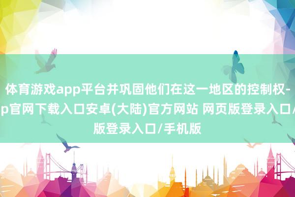 体育游戏app平台并巩固他们在这一地区的控制权-开云app官网下载入口安卓(大陆)官方网站 网页版登录入口/手机版