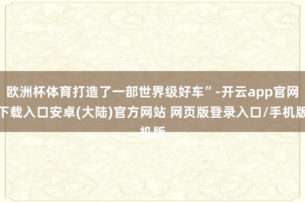 欧洲杯体育打造了一部世界级好车”-开云app官网下载入口安卓(大陆)官方网站 网页版登录入口/手机版