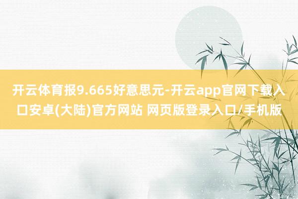 开云体育报9.665好意思元-开云app官网下载入口安卓(大陆)官方网站 网页版登录入口/手机版