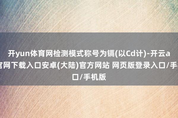 开yun体育网检测模式称号为镉(以Cd计)-开云app官网下载入口安卓(大陆)官方网站 网页版登录入口/手机版