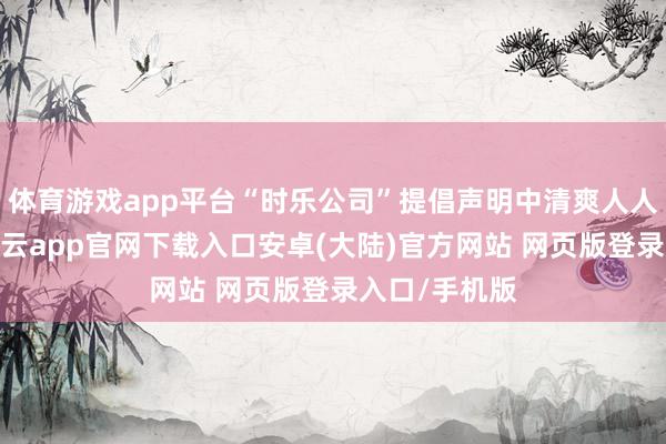 体育游戏app平台“时乐公司”提倡声明中清爽人人党在乱报-开云app官网下载入口安卓(大陆)官方网站 网页版登录入口/手机版
