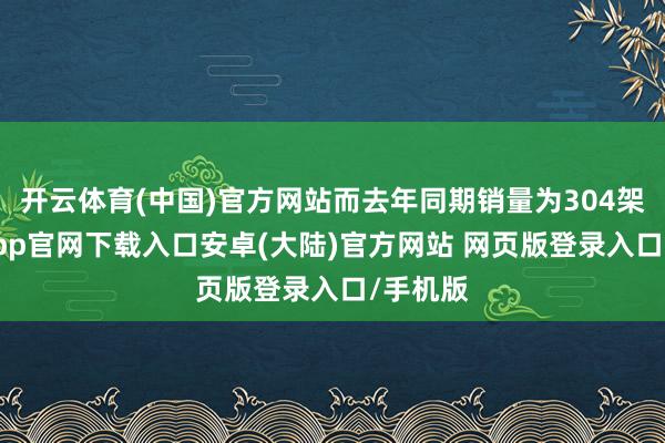 开云体育(中国)官方网站而去年同期销量为304架-开云app官网下载入口安卓(大陆)官方网站 网页版登录入口/手机版