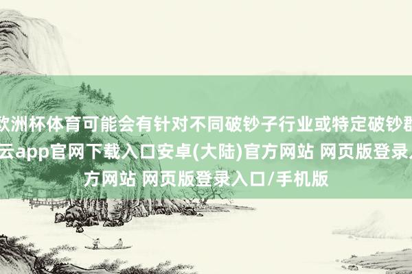 欧洲杯体育可能会有针对不同破钞子行业或特定破钞群体的ETF-开云app官网下载入口安卓(大陆)官方网站 网页版登录入口/手机版