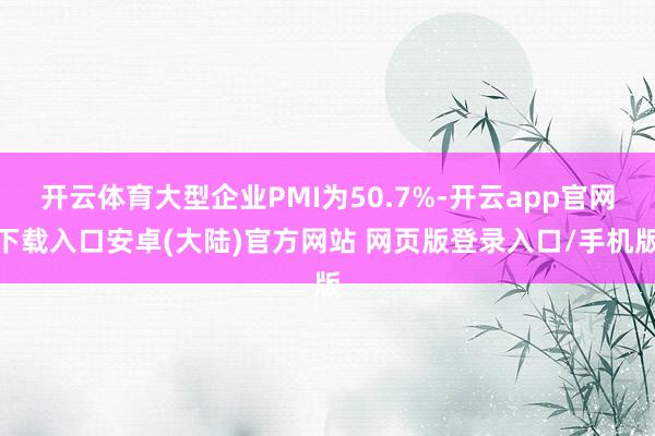 开云体育大型企业PMI为50.7%-开云app官网下载入口安卓(大陆)官方网站 网页版登录入口/手机版