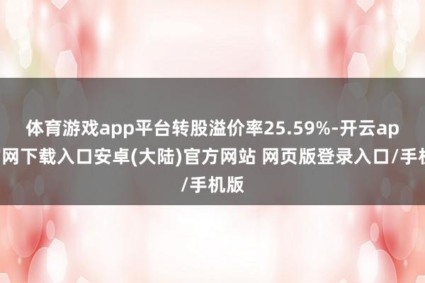 体育游戏app平台转股溢价率25.59%-开云app官网下载入口安卓(大陆)官方网站 网页版登录入口/手机版