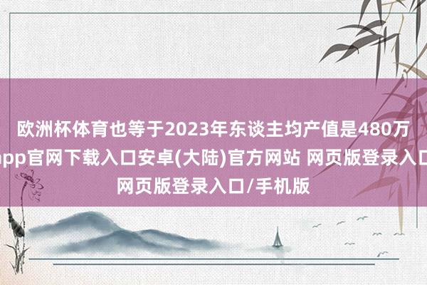 欧洲杯体育也等于2023年东谈主均产值是480万元-开云app官网下载入口安卓(大陆)官方网站 网页版登录入口/手机版