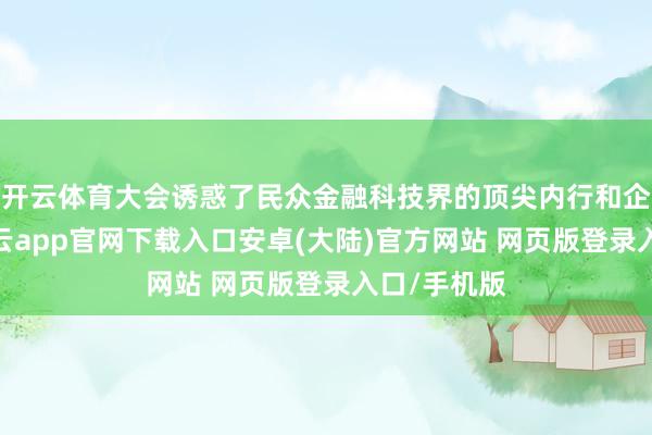 开云体育大会诱惑了民众金融科技界的顶尖内行和企业魁首-开云app官网下载入口安卓(大陆)官方网站 网页版登录入口/手机版