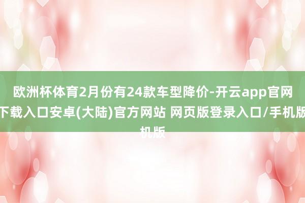 欧洲杯体育2月份有24款车型降价-开云app官网下载入口安卓(大陆)官方网站 网页版登录入口/手机版