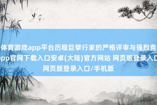 体育游戏app平台历程巨擘行家的严格评审与强烈竞争-开云app官网下载入口安卓(大陆)官方网站 网页版登录入口/手机版