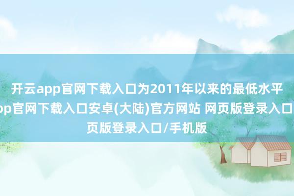 开云app官网下载入口为2011年以来的最低水平-开云app官网下载入口安卓(大陆)官方网站 网页版登录入口/手机版