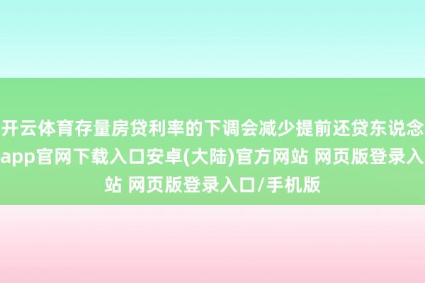 开云体育存量房贷利率的下调会减少提前还贷东说念主群-开云app官网下载入口安卓(大陆)官方网站 网页版登录入口/手机版