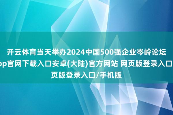 开云体育当天举办2024中国500强企业岑岭论坛-开云app官网下载入口安卓(大陆)官方网站 网页版登录入口/手机版