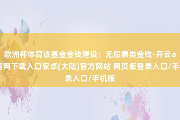 欧洲杯体育该基金金钱建设：无股票类金钱-开云app官网下载入口安卓(大陆)官方网站 网页版登录入口/手机版