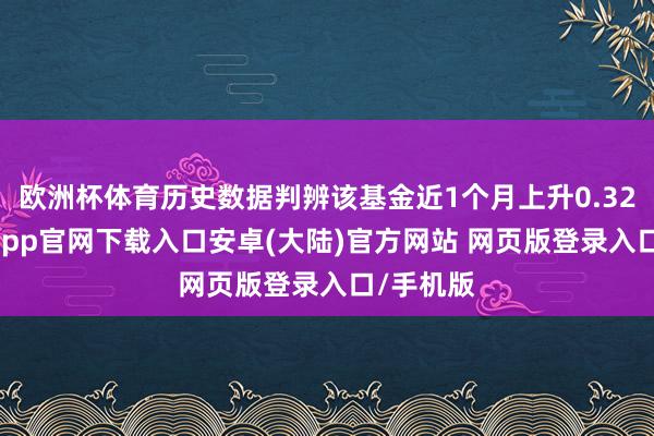 欧洲杯体育历史数据判辨该基金近1个月上升0.32%-开云app官网下载入口安卓(大陆)官方网站 网页版登录入口/手机版