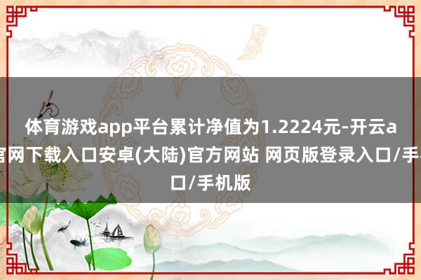 体育游戏app平台累计净值为1.2224元-开云app官网下载入口安卓(大陆)官方网站 网页版登录入口/手机版