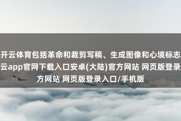 开云体育包括革命和裁剪写稿、生成图像和心境标志的功能等-开云app官网下载入口安卓(大陆)官方网站 网页版登录入口/手机版