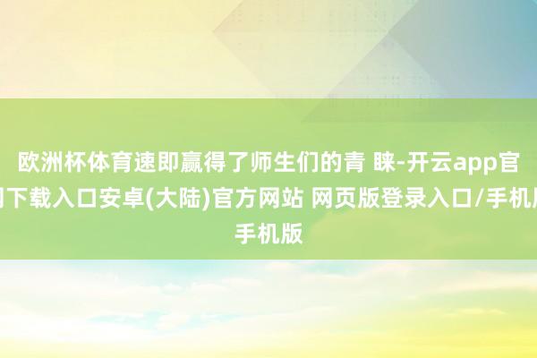 欧洲杯体育速即赢得了师生们的青 睐-开云app官网下载入口安卓(大陆)官方网站 网页版登录入口/手机版