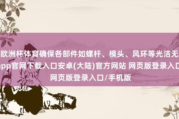 欧洲杯体育确保各部件如螺杆、模头、风环等光洁无垢-开云app官网下载入口安卓(大陆)官方网站 网页版登录入口/手机版