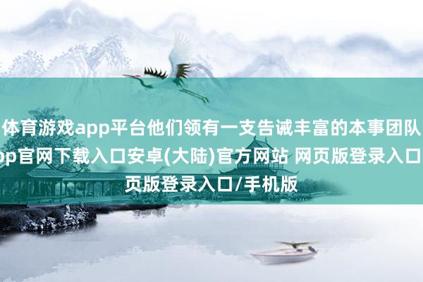 体育游戏app平台他们领有一支告诫丰富的本事团队-开云app官网下载入口安卓(大陆)官方网站 网页版登录入口/手机版
