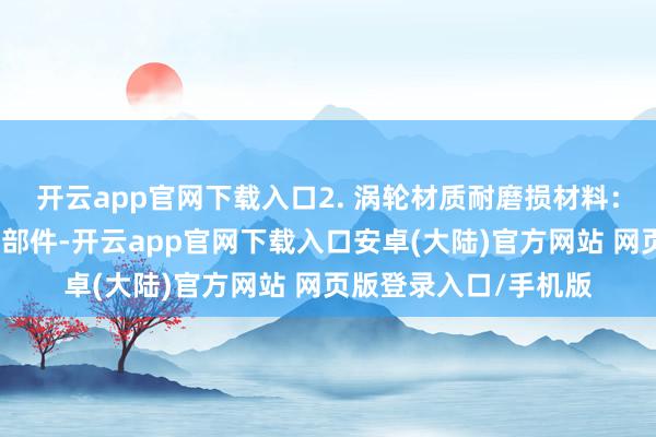 开云app官网下载入口2. 涡轮材质耐磨损材料：涡轮是流量计的中枢部件-开云app官网下载入口安卓(大陆)官方网站 网页版登录入口/手机版