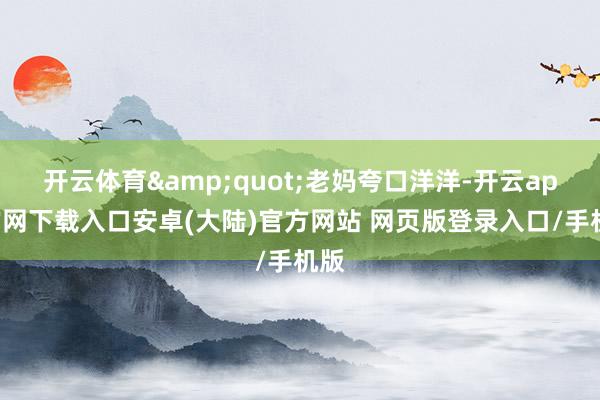 开云体育&quot;老妈夸口洋洋-开云app官网下载入口安卓(大陆)官方网站 网页版登录入口/手机版