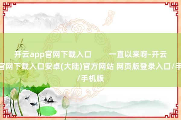 开云app官网下载入口        一直以来呀-开云app官网下载入口安卓(大陆)官方网站 网页版登录入口/手机版