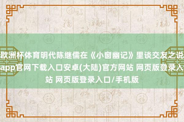 欧洲杯体育明代陈继儒在《小窗幽记》里谈交友之说念说-开云app官网下载入口安卓(大陆)官方网站 网页版登录入口/手机版