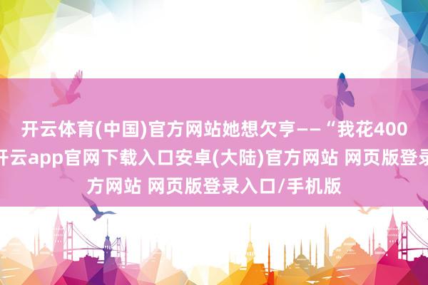 开云体育(中国)官方网站她想欠亨——“我花400万买的屋子-开云app官网下载入口安卓(大陆)官方网站 网页版登录入口/手机版